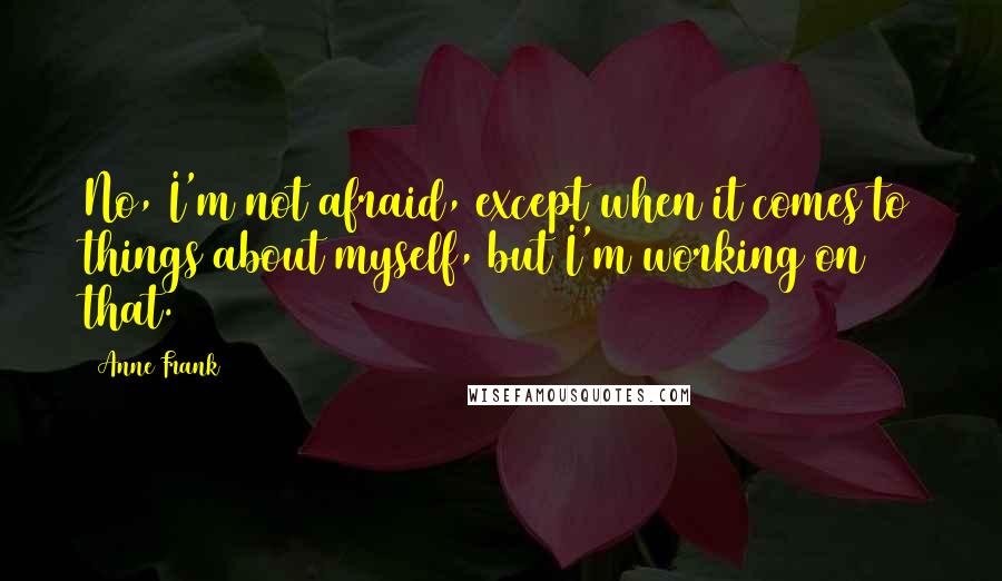 Anne Frank Quotes: No, I'm not afraid, except when it comes to things about myself, but I'm working on that.