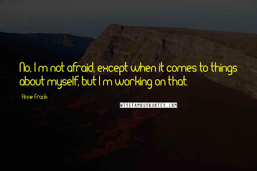 Anne Frank Quotes: No, I'm not afraid, except when it comes to things about myself, but I'm working on that.