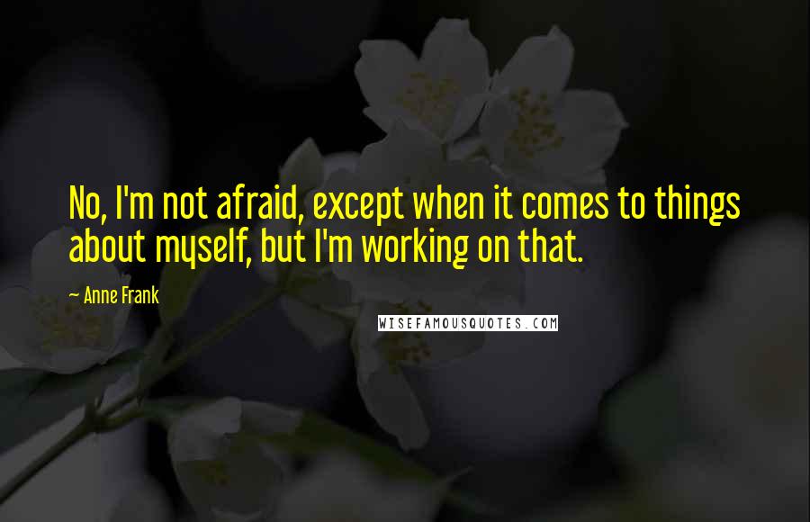 Anne Frank Quotes: No, I'm not afraid, except when it comes to things about myself, but I'm working on that.