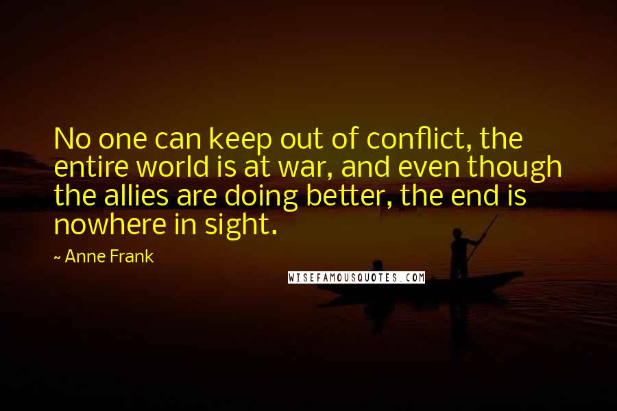 Anne Frank Quotes: No one can keep out of conflict, the entire world is at war, and even though the allies are doing better, the end is nowhere in sight.