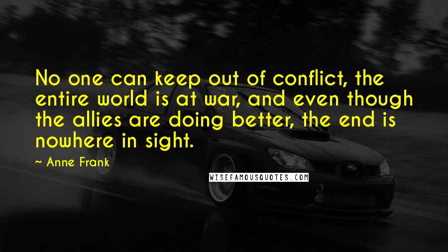 Anne Frank Quotes: No one can keep out of conflict, the entire world is at war, and even though the allies are doing better, the end is nowhere in sight.