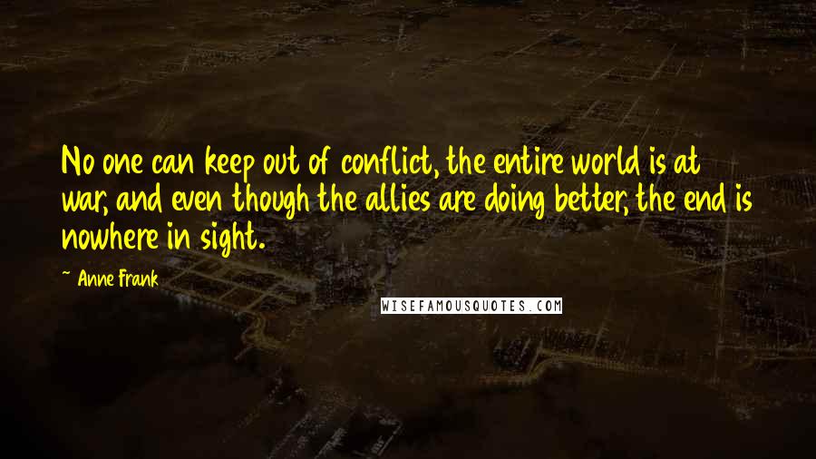 Anne Frank Quotes: No one can keep out of conflict, the entire world is at war, and even though the allies are doing better, the end is nowhere in sight.