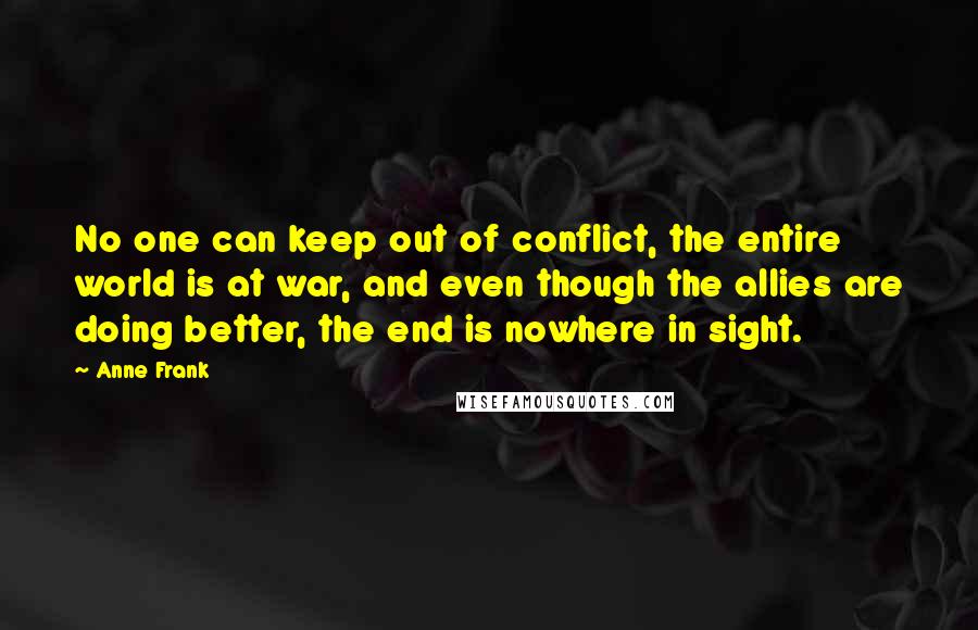 Anne Frank Quotes: No one can keep out of conflict, the entire world is at war, and even though the allies are doing better, the end is nowhere in sight.