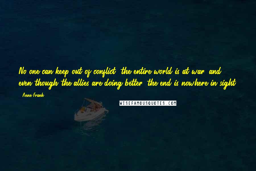 Anne Frank Quotes: No one can keep out of conflict, the entire world is at war, and even though the allies are doing better, the end is nowhere in sight.