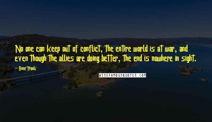 Anne Frank Quotes: No one can keep out of conflict, the entire world is at war, and even though the allies are doing better, the end is nowhere in sight.