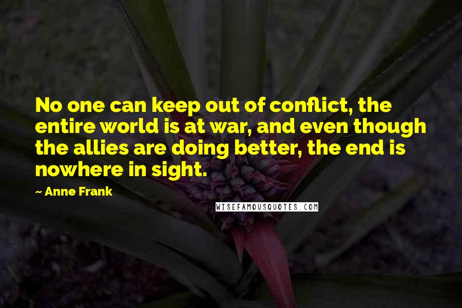 Anne Frank Quotes: No one can keep out of conflict, the entire world is at war, and even though the allies are doing better, the end is nowhere in sight.