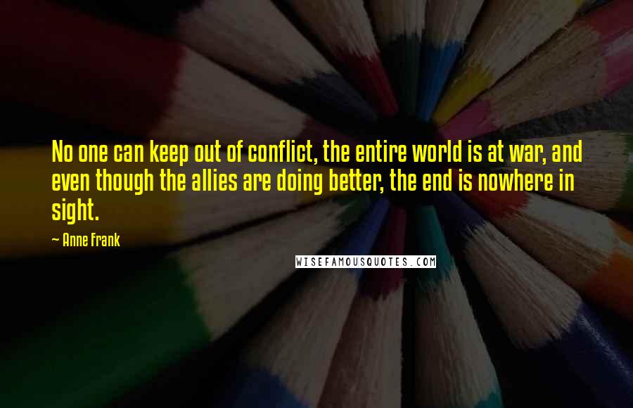 Anne Frank Quotes: No one can keep out of conflict, the entire world is at war, and even though the allies are doing better, the end is nowhere in sight.