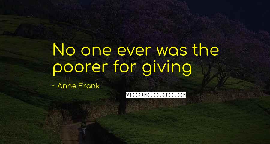 Anne Frank Quotes: No one ever was the poorer for giving