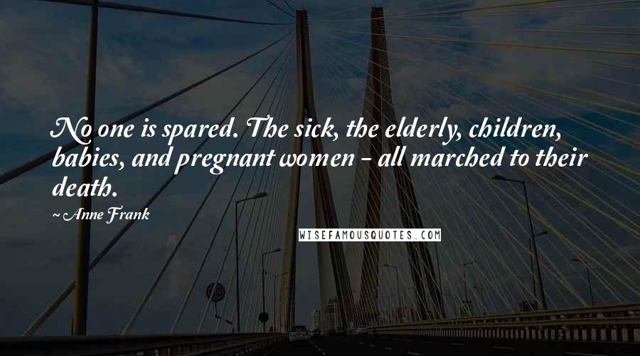 Anne Frank Quotes: No one is spared. The sick, the elderly, children, babies, and pregnant women - all marched to their death.