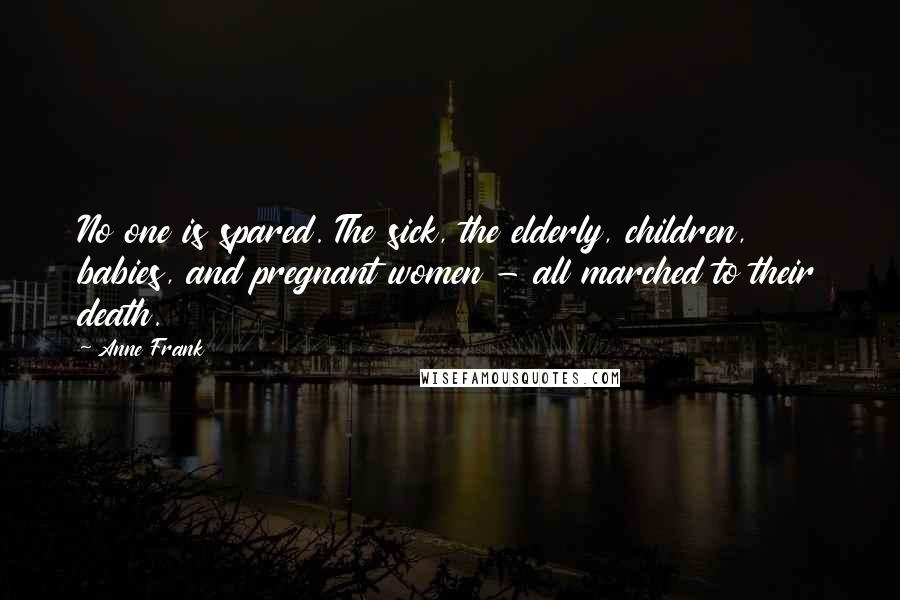 Anne Frank Quotes: No one is spared. The sick, the elderly, children, babies, and pregnant women - all marched to their death.