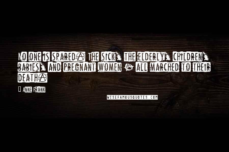 Anne Frank Quotes: No one is spared. The sick, the elderly, children, babies, and pregnant women - all marched to their death.