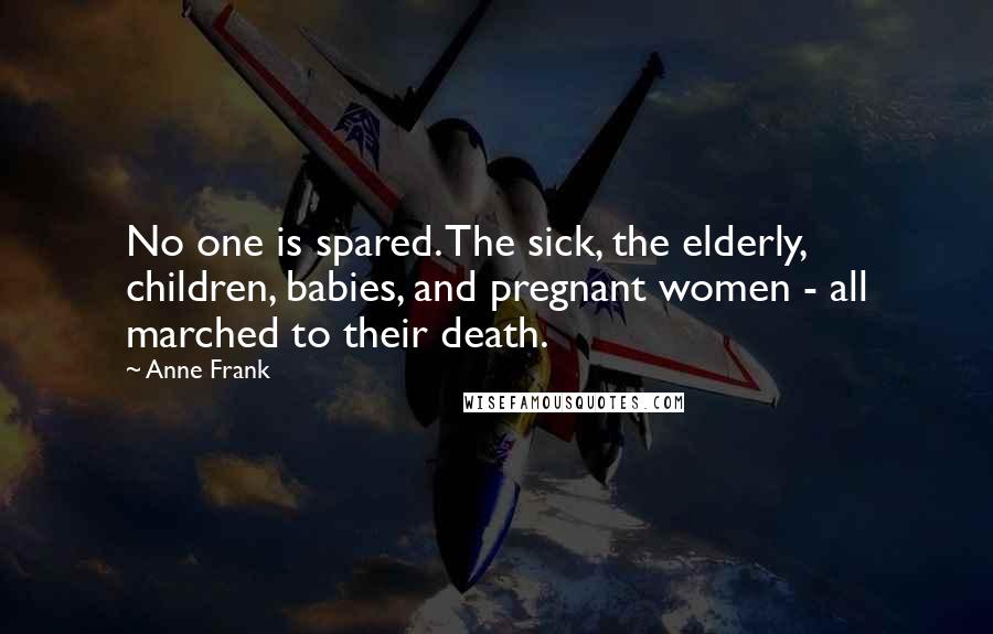 Anne Frank Quotes: No one is spared. The sick, the elderly, children, babies, and pregnant women - all marched to their death.