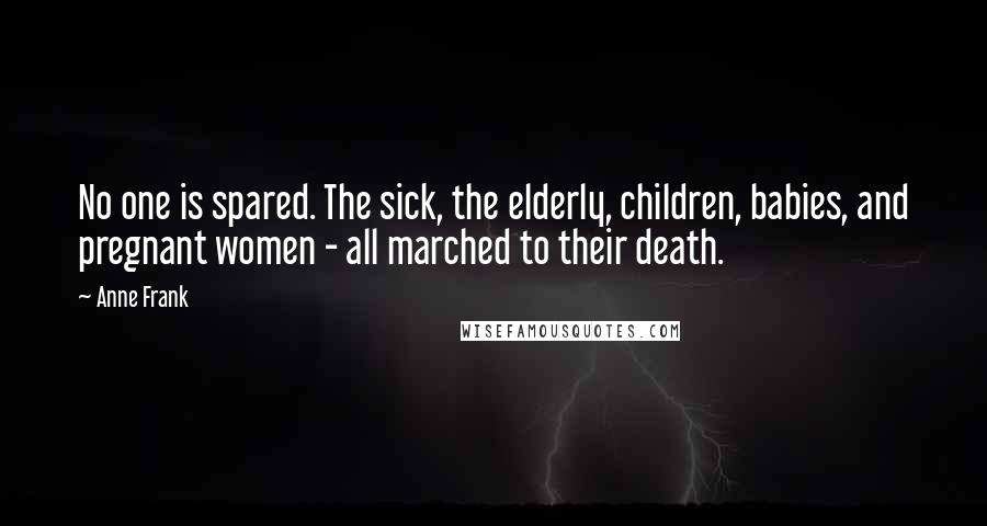 Anne Frank Quotes: No one is spared. The sick, the elderly, children, babies, and pregnant women - all marched to their death.