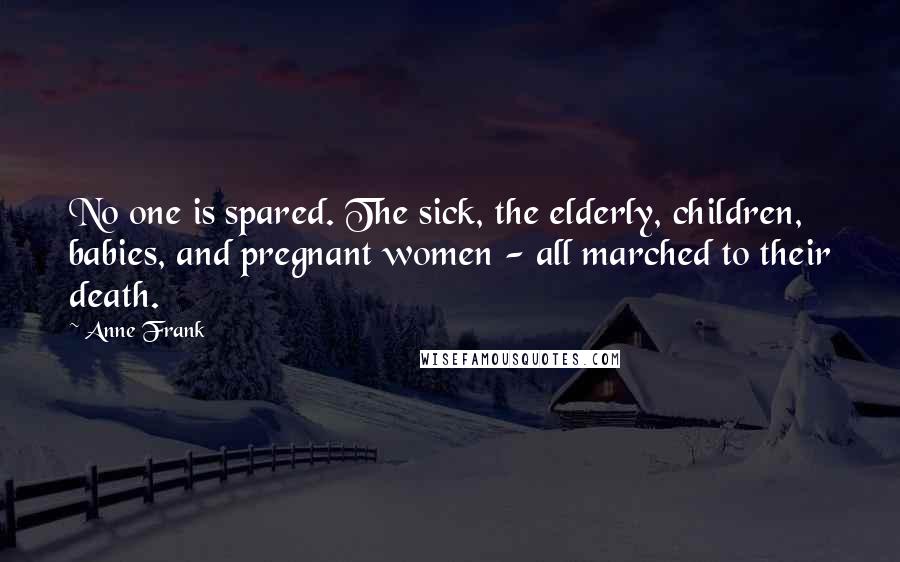 Anne Frank Quotes: No one is spared. The sick, the elderly, children, babies, and pregnant women - all marched to their death.