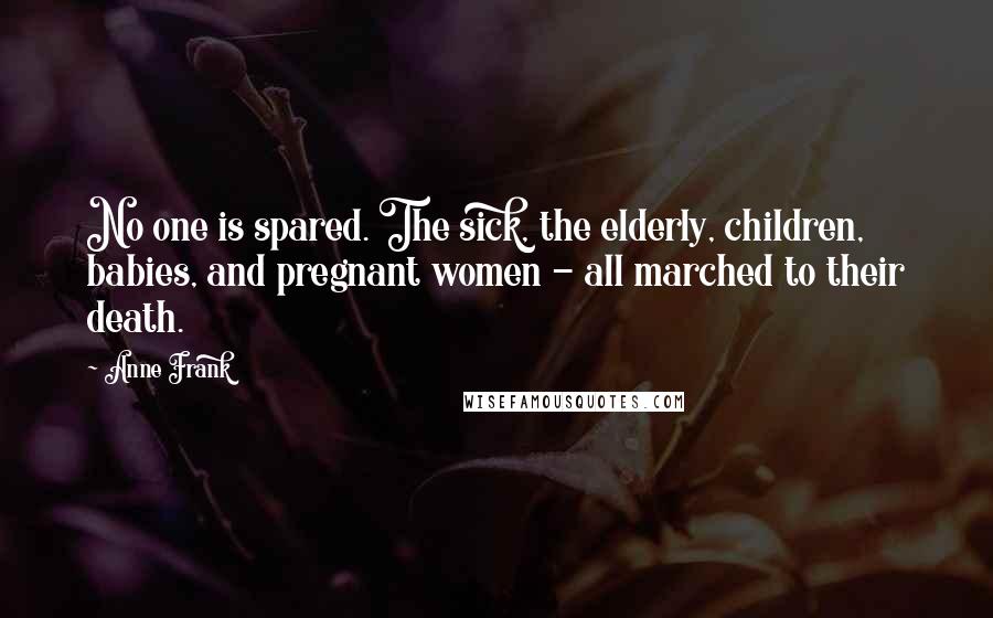 Anne Frank Quotes: No one is spared. The sick, the elderly, children, babies, and pregnant women - all marched to their death.