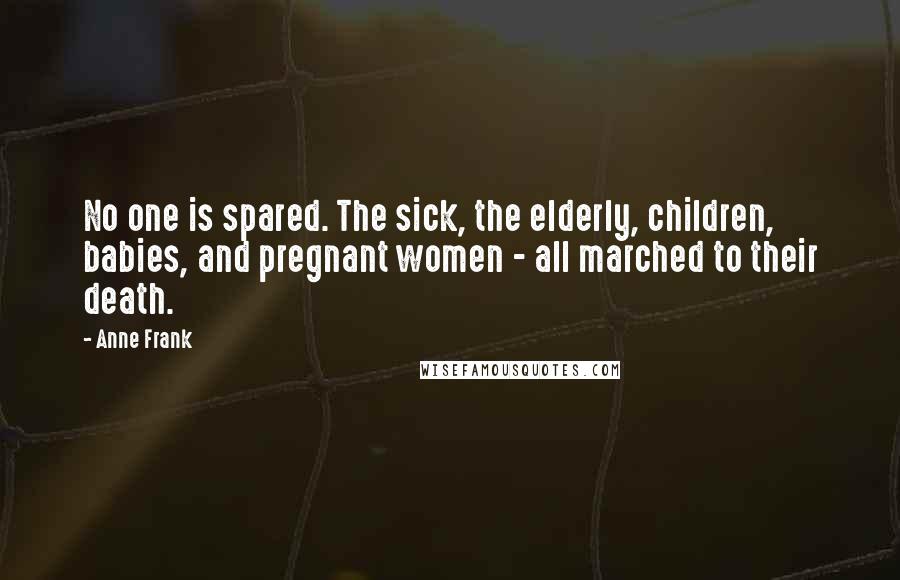 Anne Frank Quotes: No one is spared. The sick, the elderly, children, babies, and pregnant women - all marched to their death.