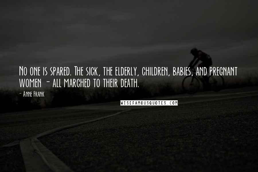 Anne Frank Quotes: No one is spared. The sick, the elderly, children, babies, and pregnant women - all marched to their death.