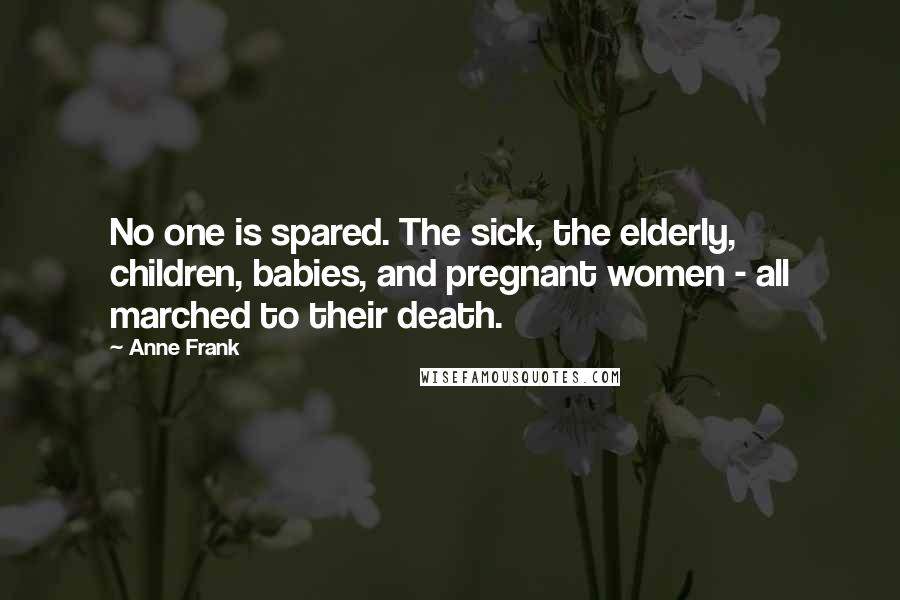 Anne Frank Quotes: No one is spared. The sick, the elderly, children, babies, and pregnant women - all marched to their death.