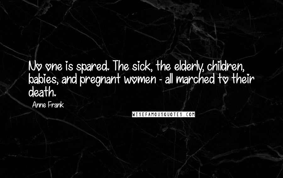 Anne Frank Quotes: No one is spared. The sick, the elderly, children, babies, and pregnant women - all marched to their death.