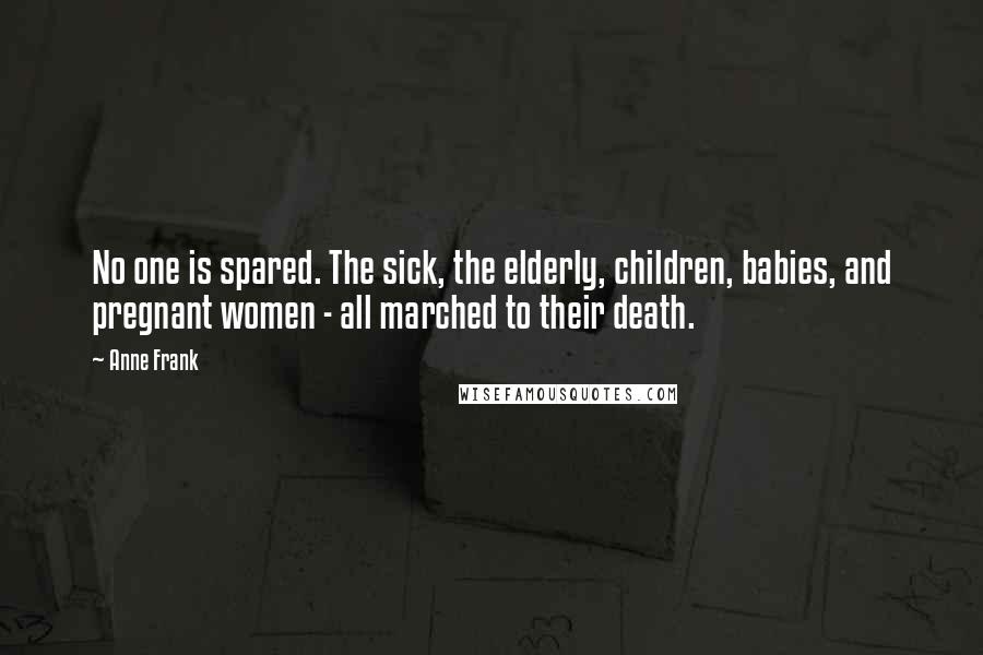 Anne Frank Quotes: No one is spared. The sick, the elderly, children, babies, and pregnant women - all marched to their death.