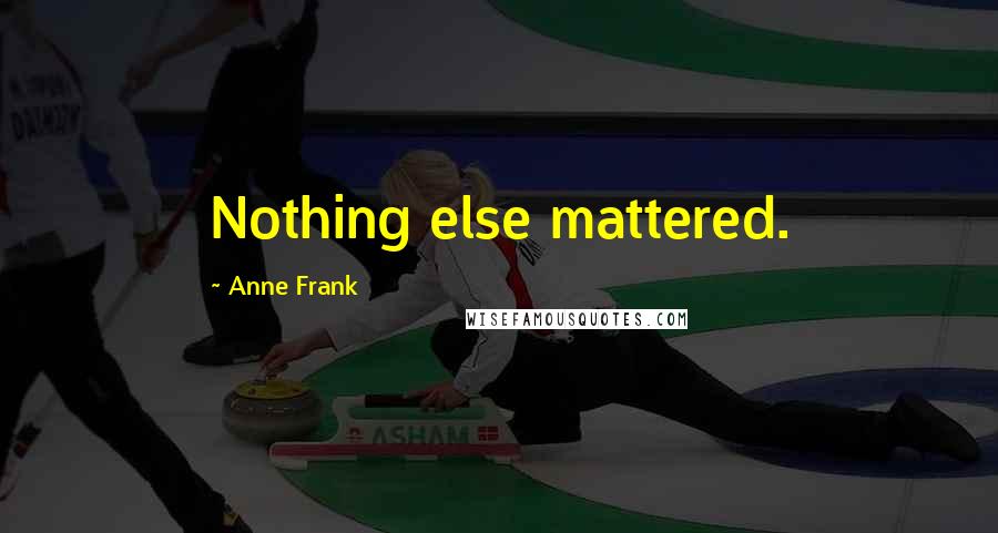 Anne Frank Quotes: Nothing else mattered.