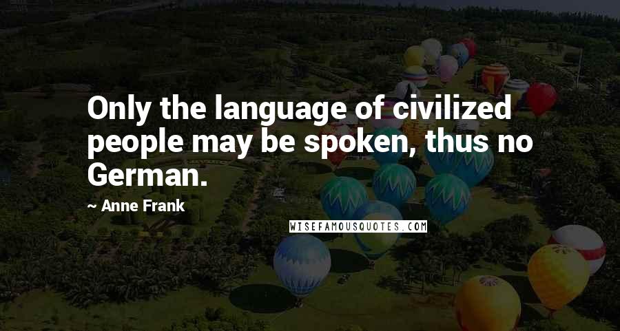 Anne Frank Quotes: Only the language of civilized people may be spoken, thus no German.