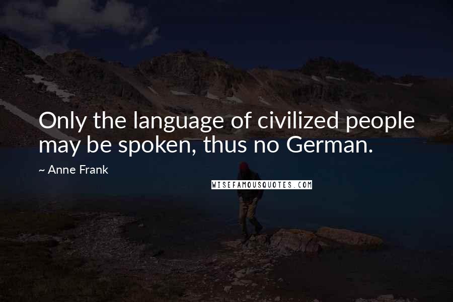 Anne Frank Quotes: Only the language of civilized people may be spoken, thus no German.