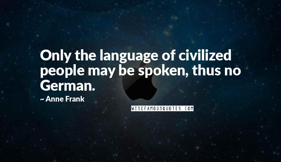 Anne Frank Quotes: Only the language of civilized people may be spoken, thus no German.