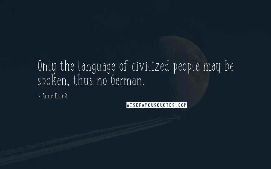 Anne Frank Quotes: Only the language of civilized people may be spoken, thus no German.