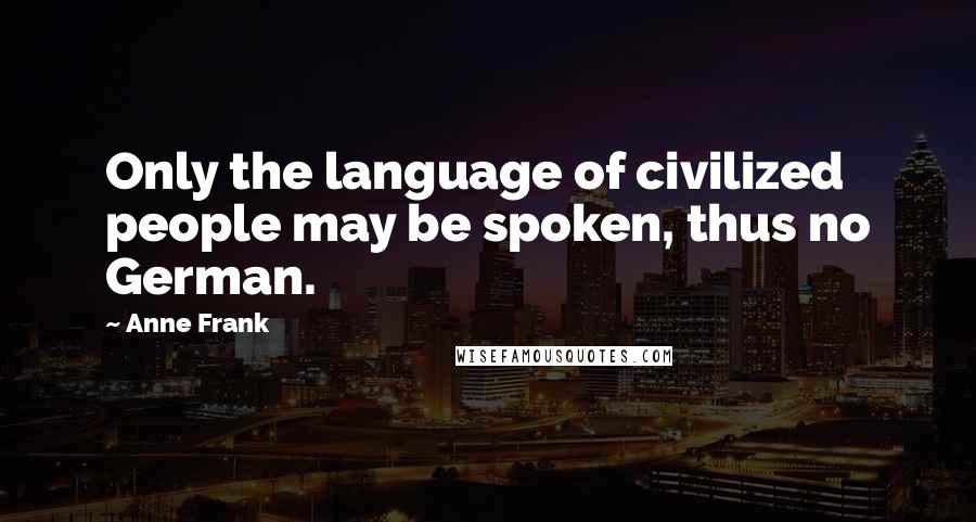 Anne Frank Quotes: Only the language of civilized people may be spoken, thus no German.