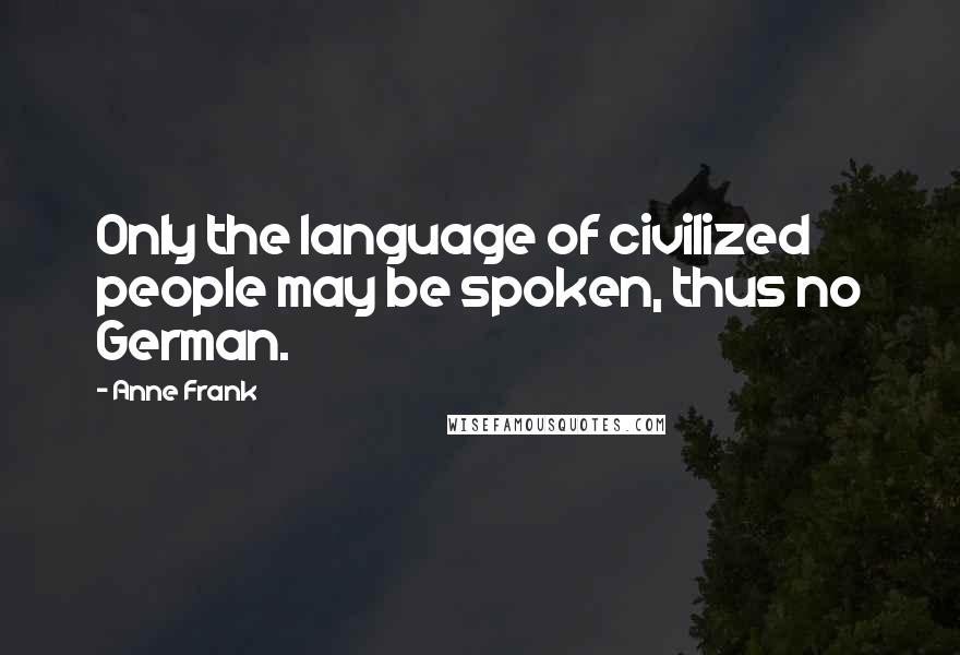 Anne Frank Quotes: Only the language of civilized people may be spoken, thus no German.