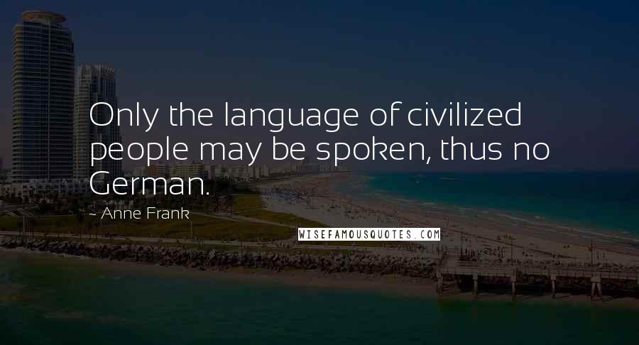 Anne Frank Quotes: Only the language of civilized people may be spoken, thus no German.