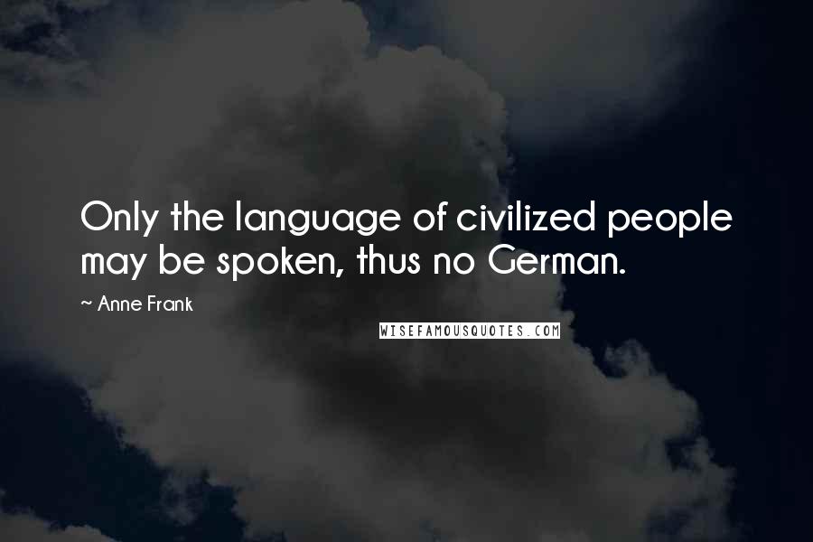 Anne Frank Quotes: Only the language of civilized people may be spoken, thus no German.