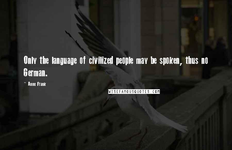 Anne Frank Quotes: Only the language of civilized people may be spoken, thus no German.