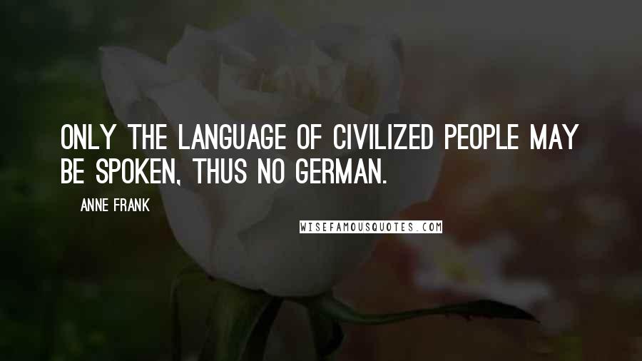 Anne Frank Quotes: Only the language of civilized people may be spoken, thus no German.