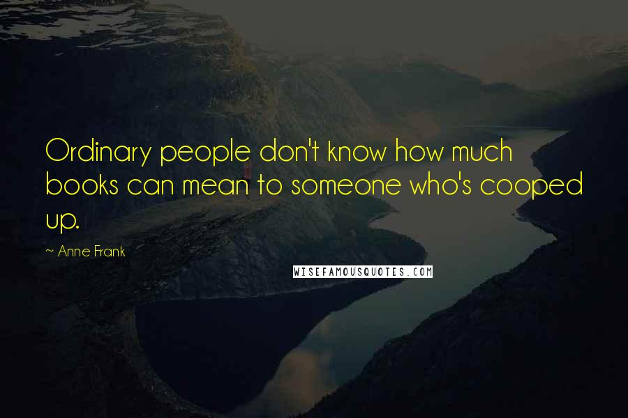 Anne Frank Quotes: Ordinary people don't know how much books can mean to someone who's cooped up.