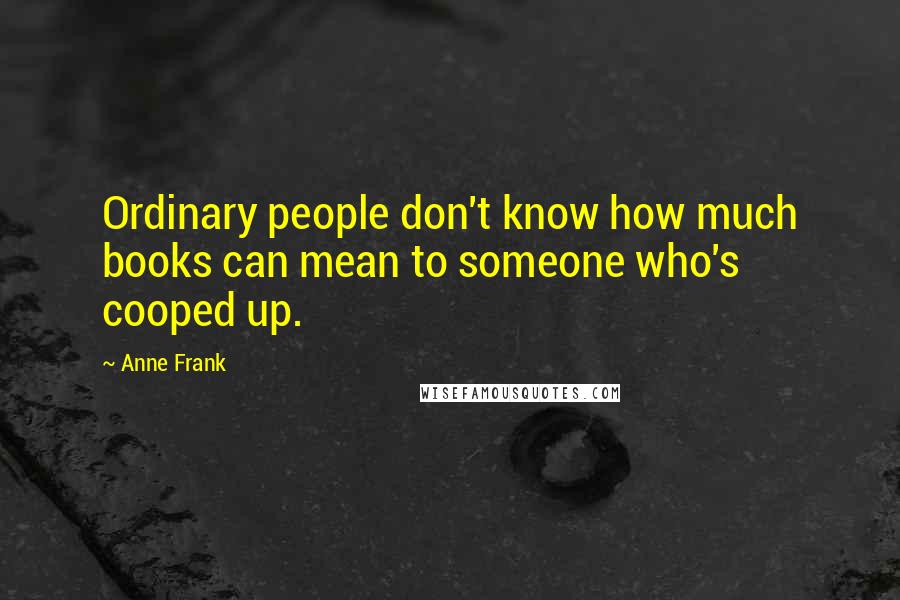 Anne Frank Quotes: Ordinary people don't know how much books can mean to someone who's cooped up.