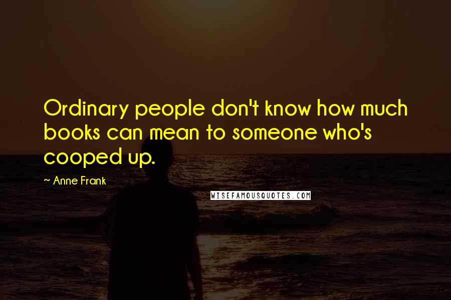 Anne Frank Quotes: Ordinary people don't know how much books can mean to someone who's cooped up.