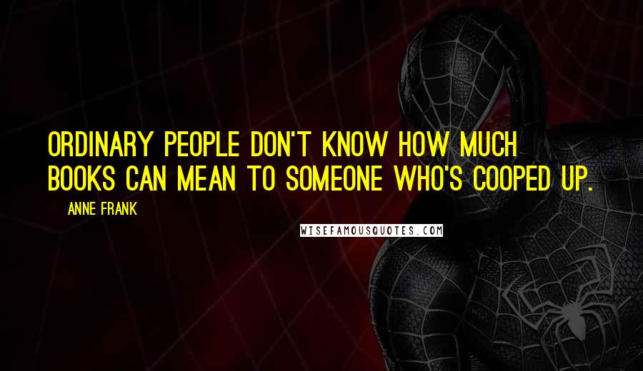 Anne Frank Quotes: Ordinary people don't know how much books can mean to someone who's cooped up.