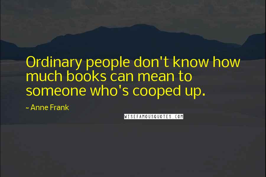 Anne Frank Quotes: Ordinary people don't know how much books can mean to someone who's cooped up.