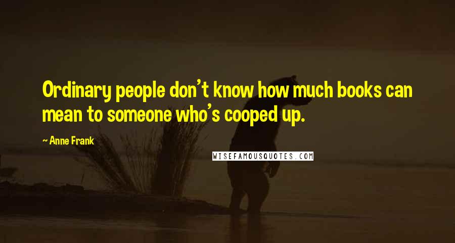 Anne Frank Quotes: Ordinary people don't know how much books can mean to someone who's cooped up.