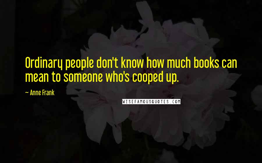 Anne Frank Quotes: Ordinary people don't know how much books can mean to someone who's cooped up.