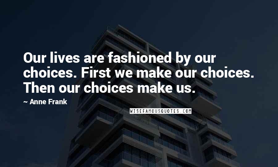 Anne Frank Quotes: Our lives are fashioned by our choices. First we make our choices. Then our choices make us.