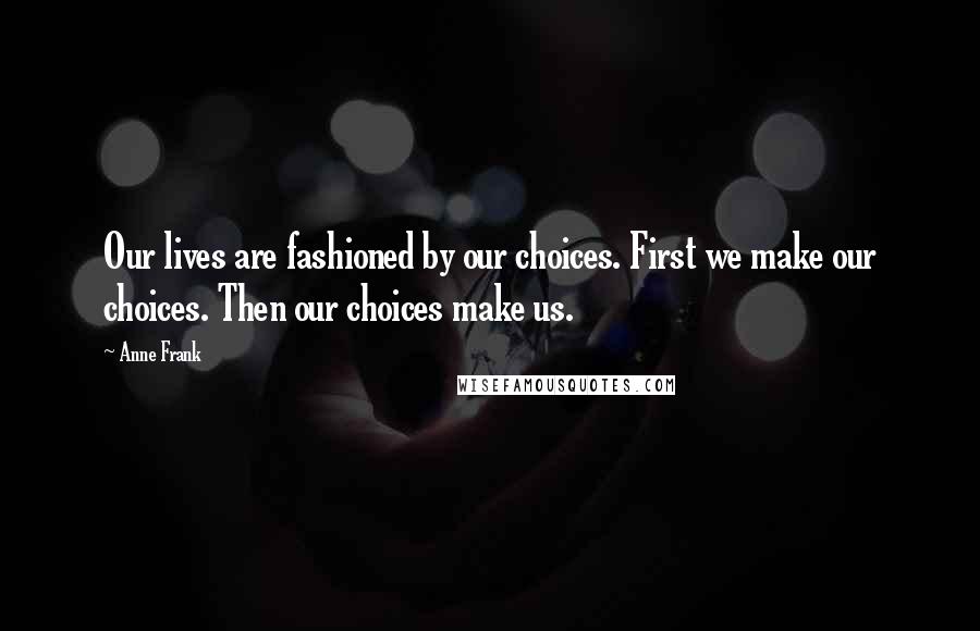 Anne Frank Quotes: Our lives are fashioned by our choices. First we make our choices. Then our choices make us.