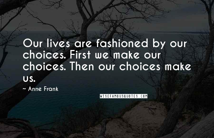 Anne Frank Quotes: Our lives are fashioned by our choices. First we make our choices. Then our choices make us.