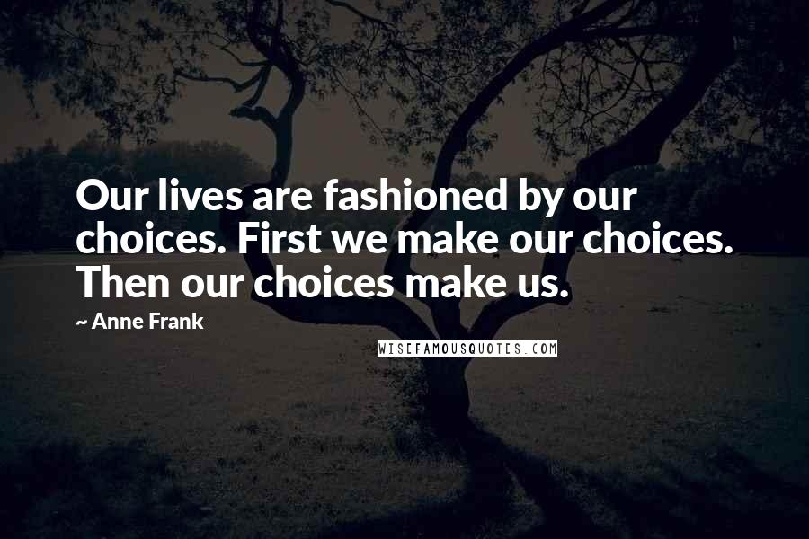 Anne Frank Quotes: Our lives are fashioned by our choices. First we make our choices. Then our choices make us.