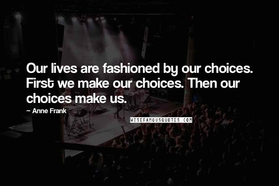 Anne Frank Quotes: Our lives are fashioned by our choices. First we make our choices. Then our choices make us.