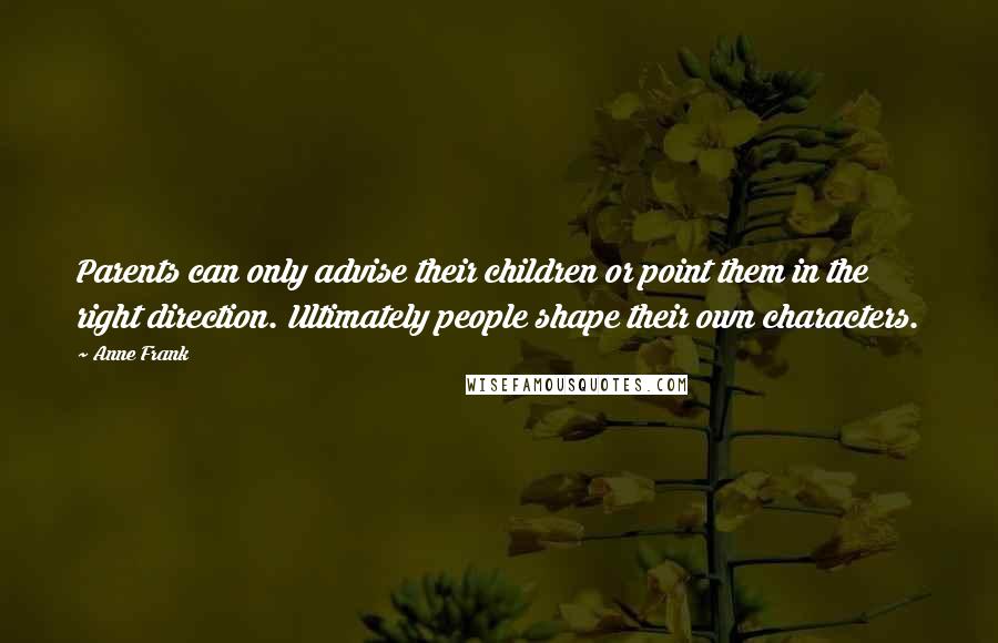 Anne Frank Quotes: Parents can only advise their children or point them in the right direction. Ultimately people shape their own characters.