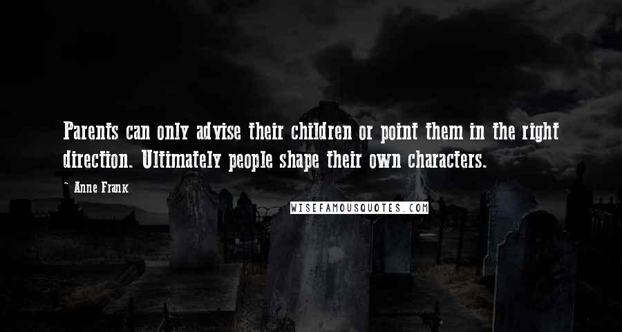 Anne Frank Quotes: Parents can only advise their children or point them in the right direction. Ultimately people shape their own characters.