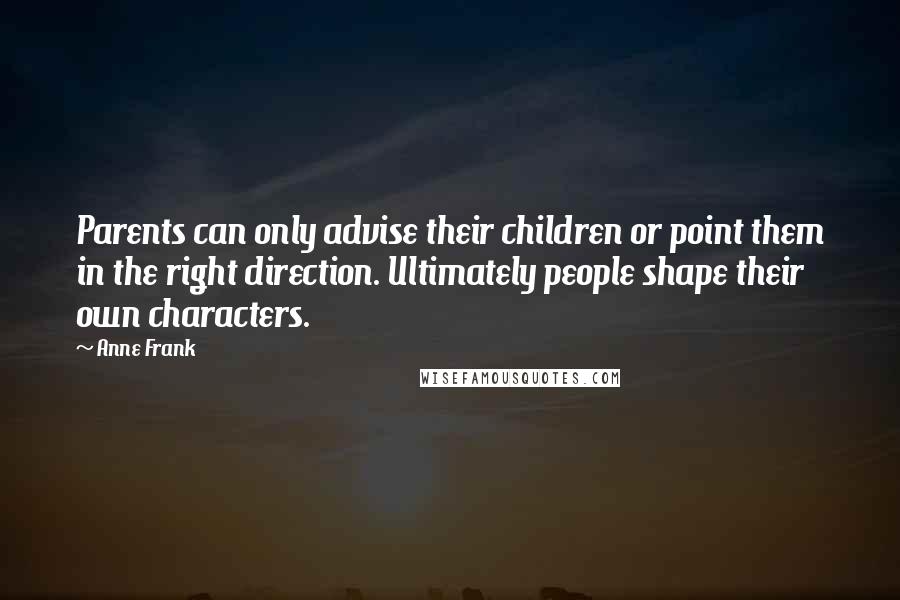 Anne Frank Quotes: Parents can only advise their children or point them in the right direction. Ultimately people shape their own characters.
